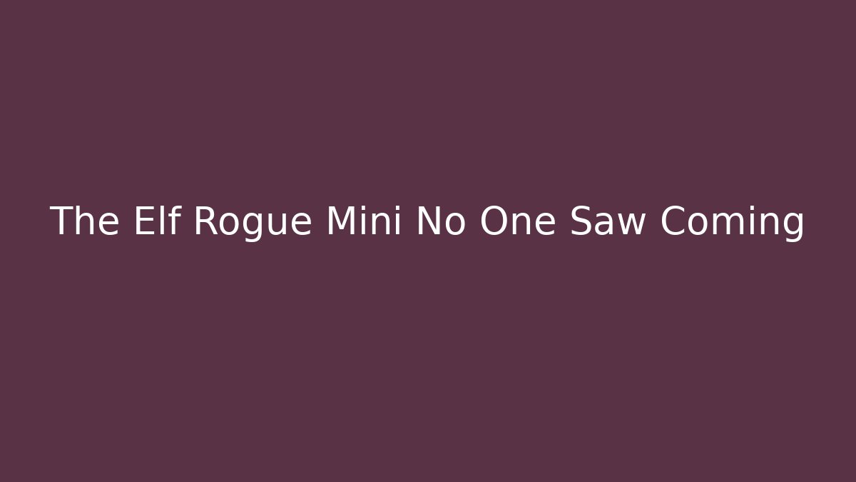 The Elf Rogue Mini No One Saw Coming