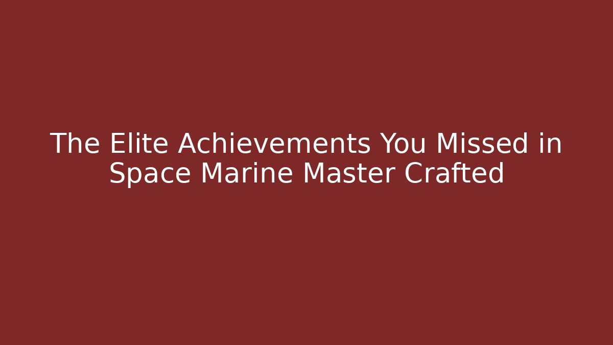 The Elite Achievements You Missed in Space Marine Master Crafted