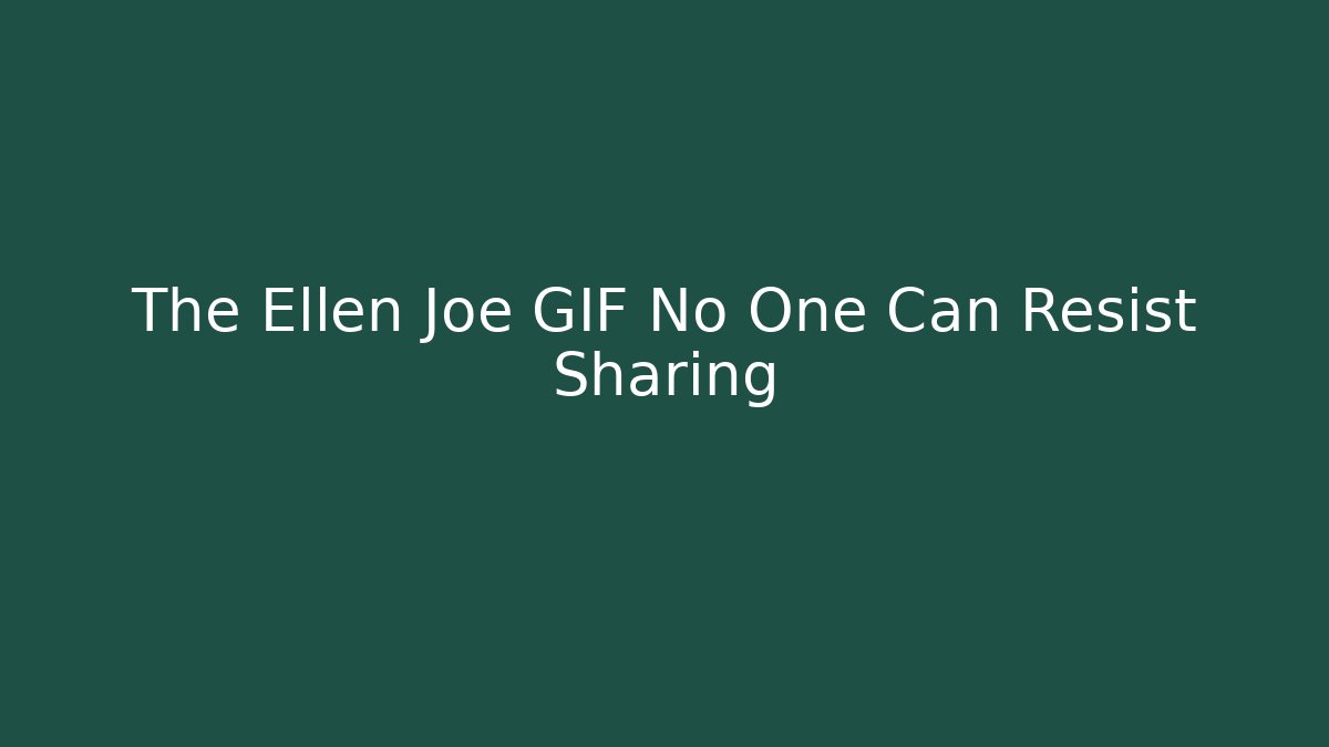 The Ellen Joe GIF No One Can Resist Sharing
