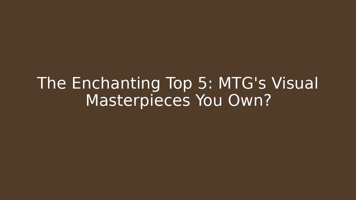 The Enchanting Top 5: MTG's Visual Masterpieces You Own?