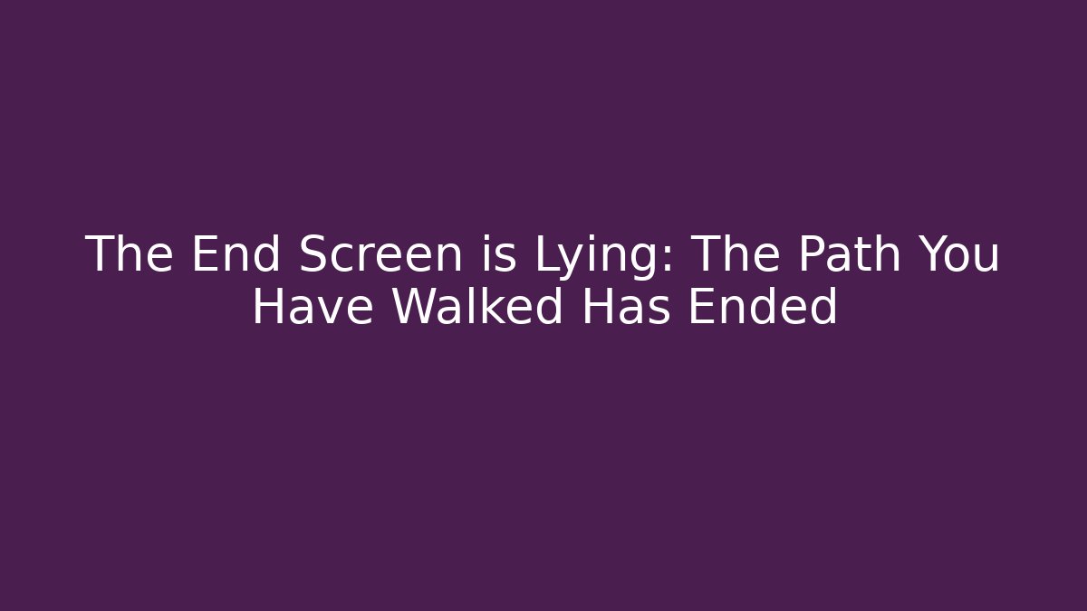 The End Screen is Lying: The Path You Have Walked Has Ended - Create More Assets