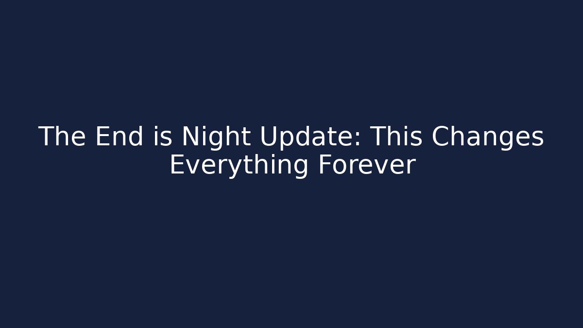 The End is Night Update: This Changes Everything Forever