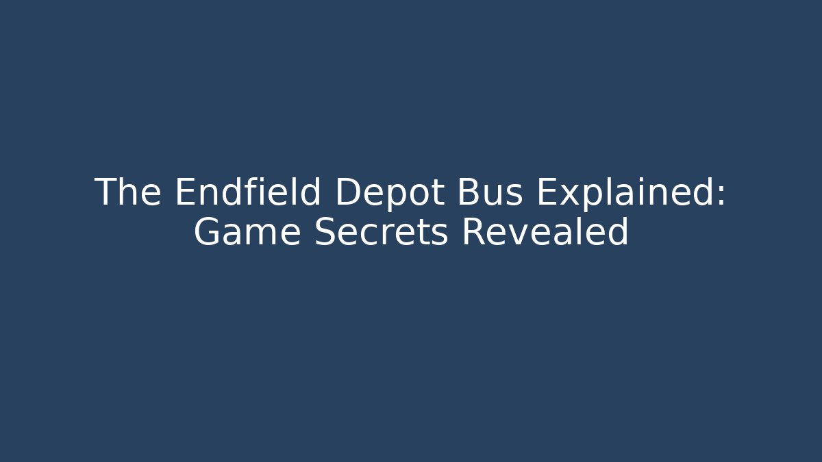 The Endfield Depot Bus Explained: Game Secrets Revealed