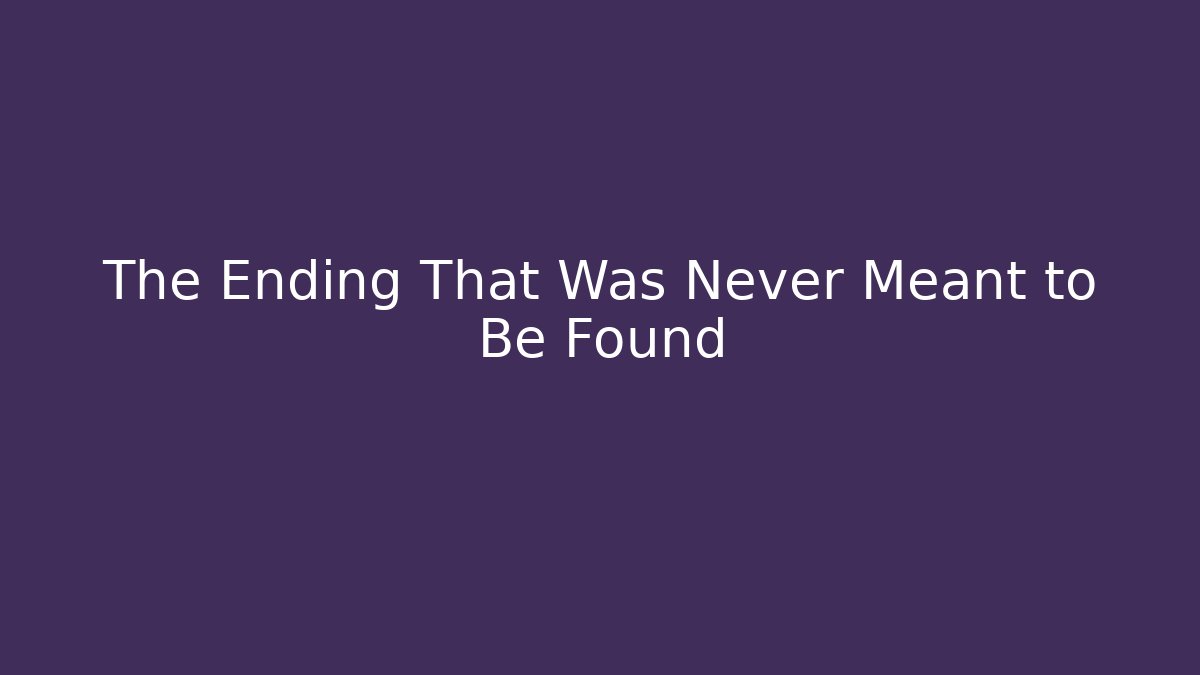 The Ending That Was Never Meant to Be Found