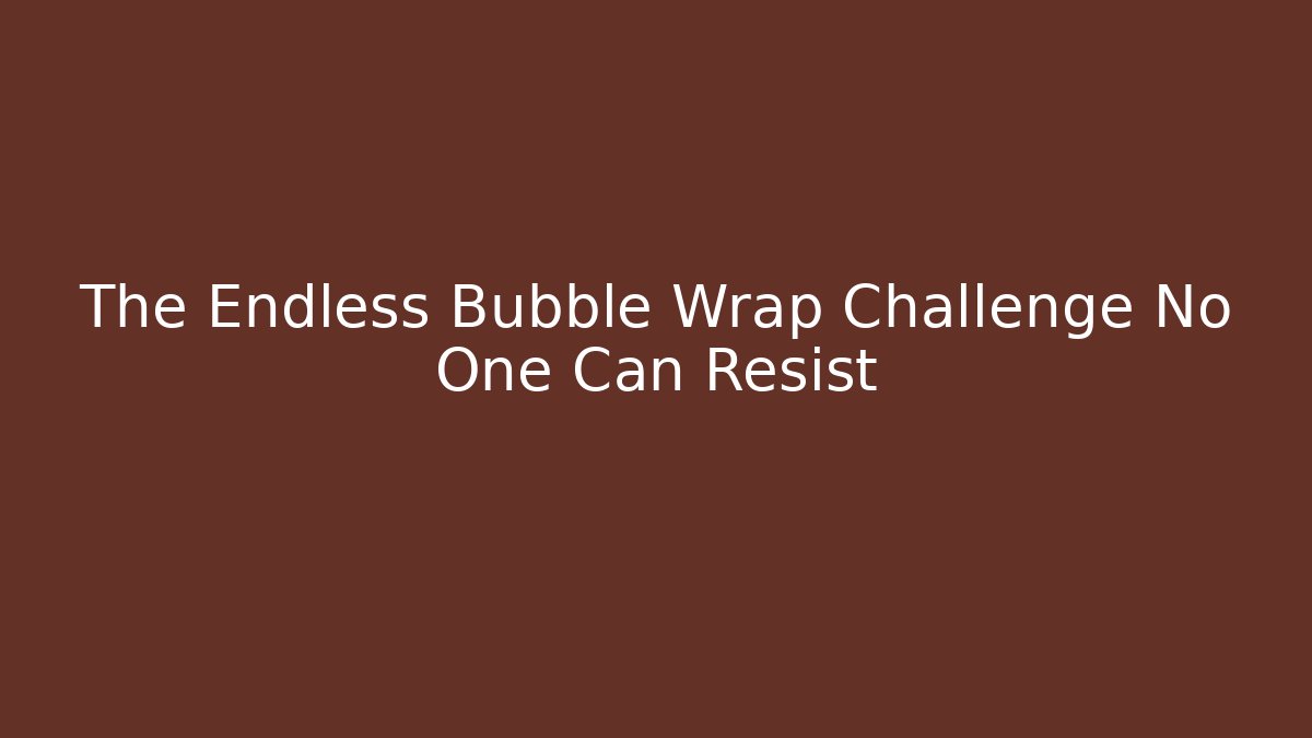 The Endless Bubble Wrap Challenge No One Can Resist