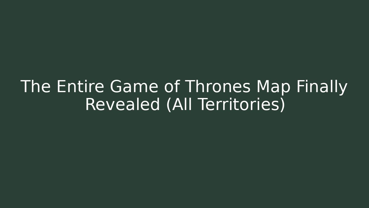 The Entire Game of Thrones Map Finally Revealed (All Territories)