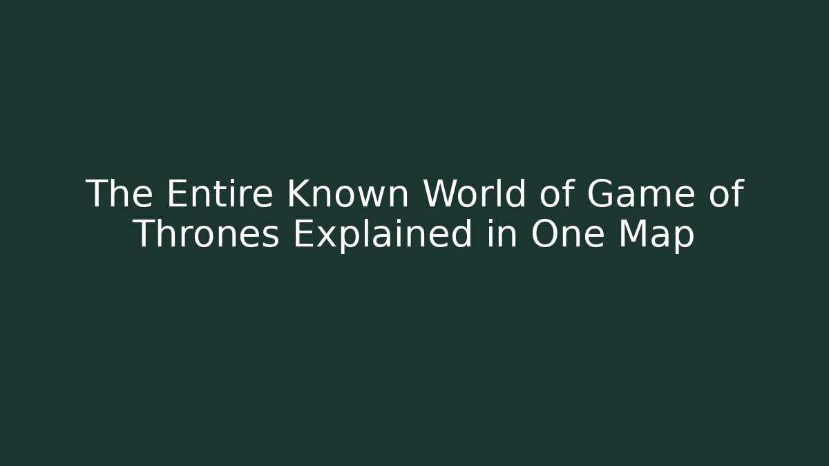 The Entire Known World of Game of Thrones Explained in One Map