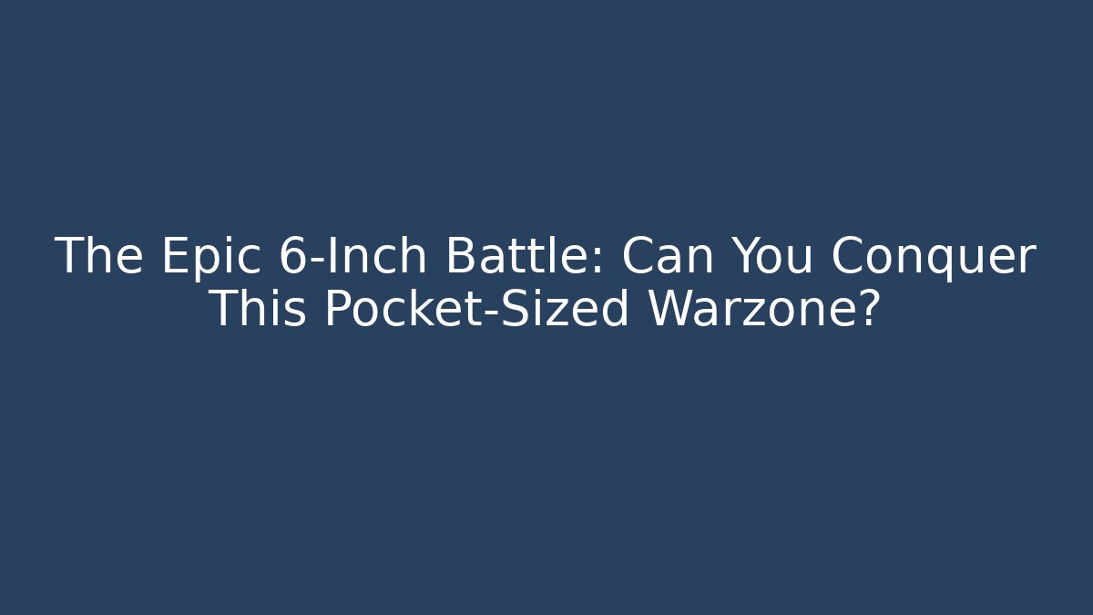 The Epic 6-Inch Battle: Can You Conquer This Pocket-Sized Warzone?