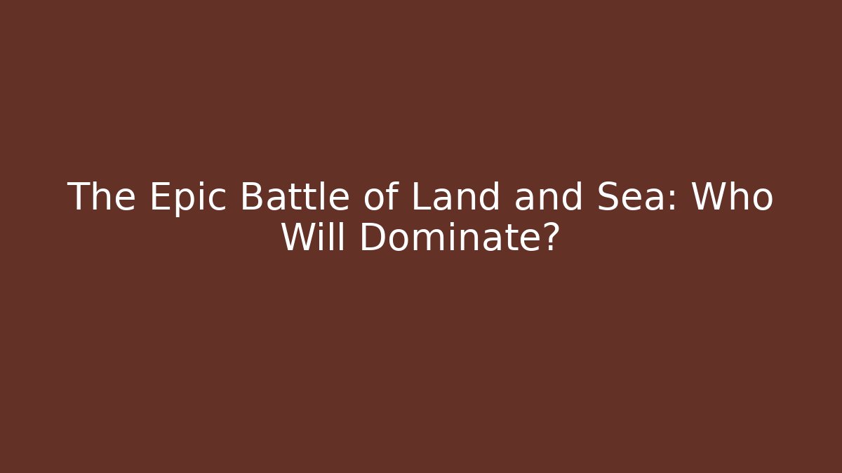 The Epic Battle of Land and Sea: Who Will Dominate?