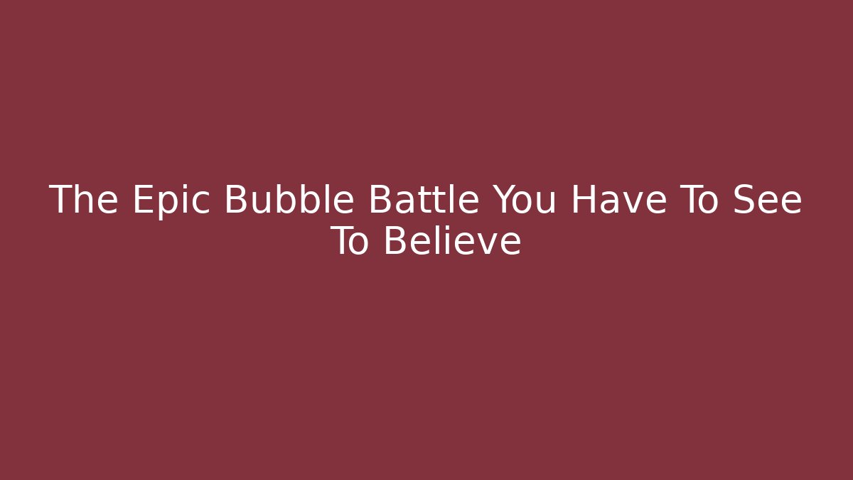 The Epic Bubble Battle You Have To See To Believe