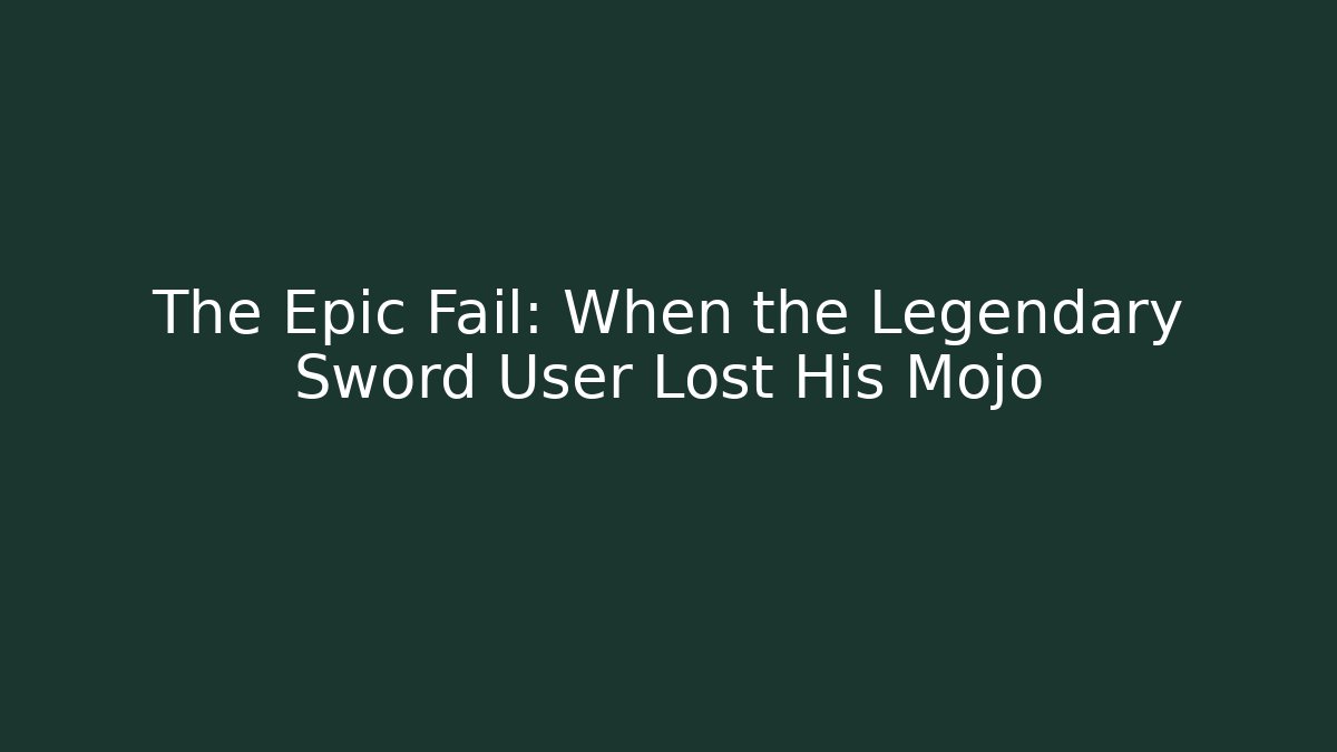The Epic Fail: When the Legendary Sword User Lost His Mojo