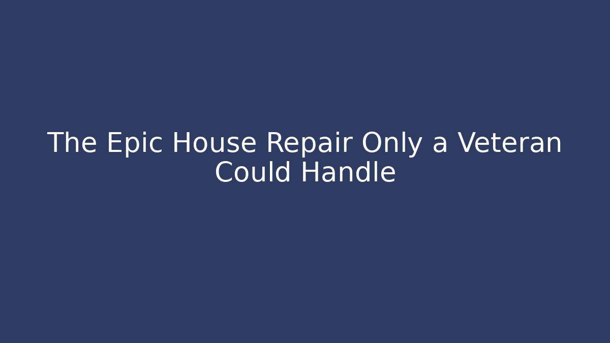 The Epic House Repair Only a Veteran Could Handle