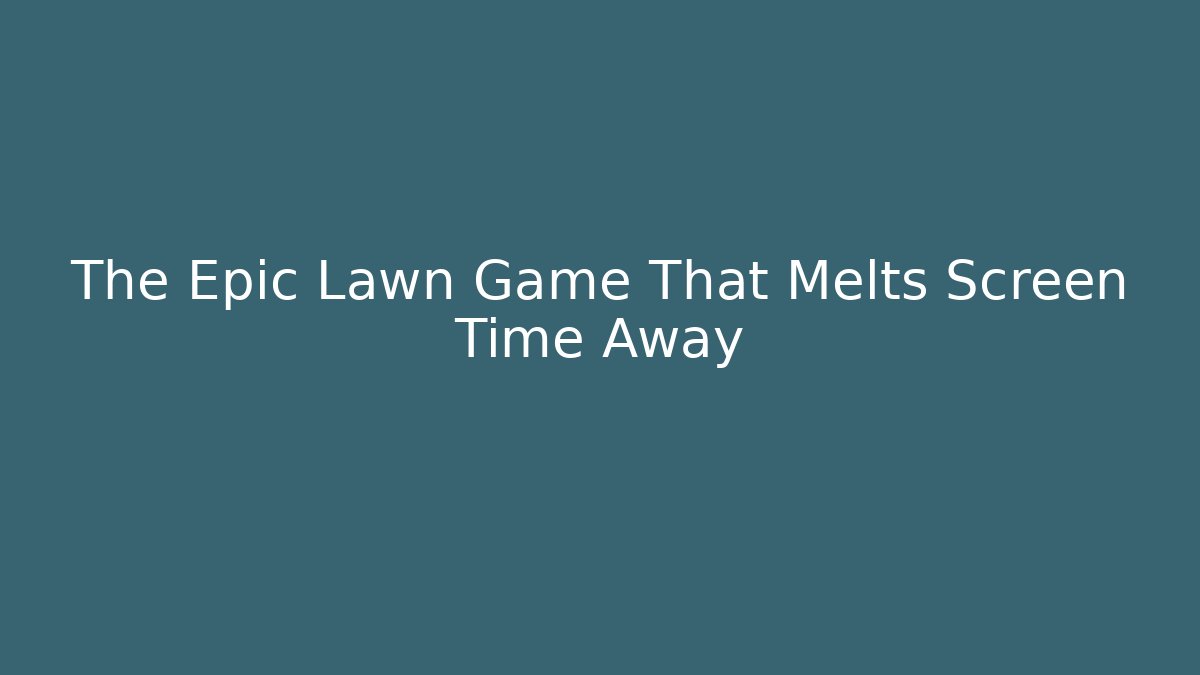The Epic Lawn Game That Melts Screen Time Away