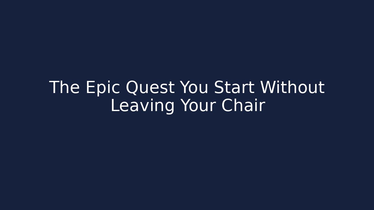 The Epic Quest You Start Without Leaving Your Chair