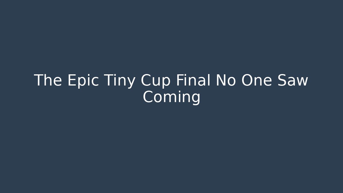 The Epic Tiny Cup Final No One Saw Coming - Create More Assets