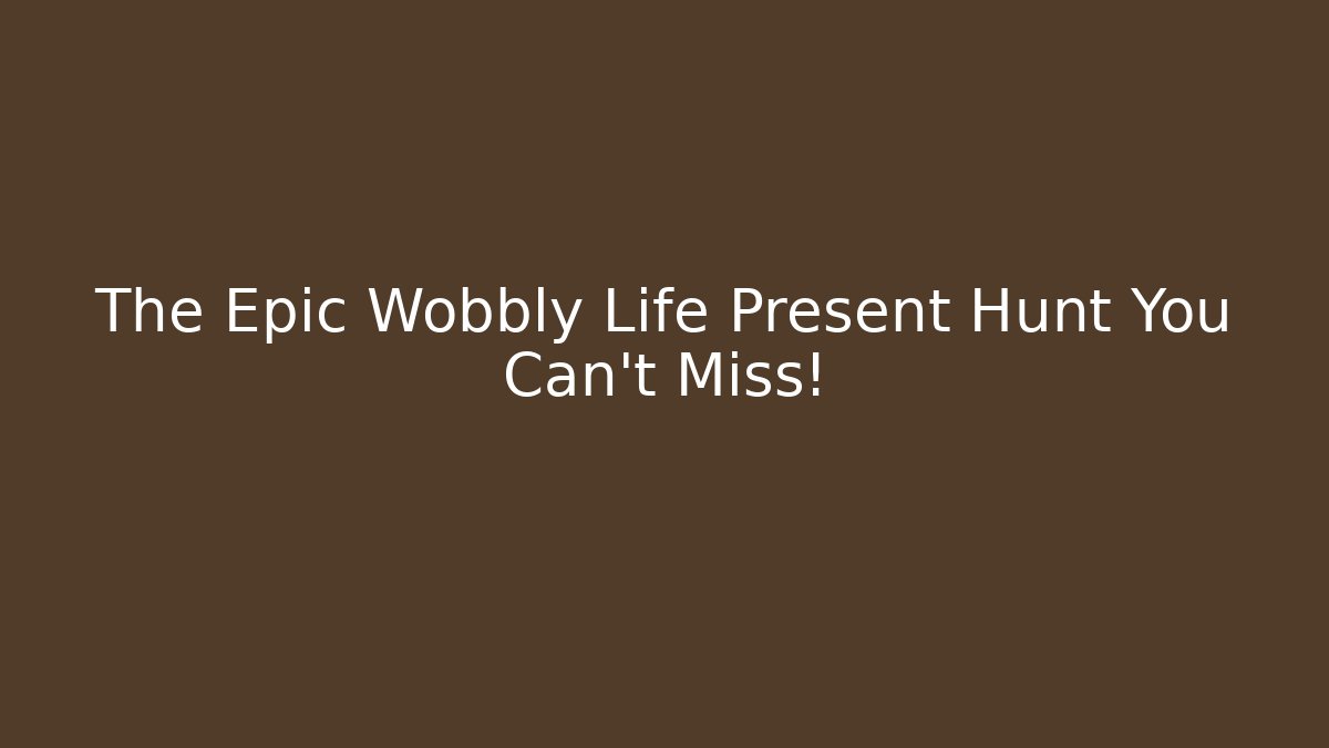 The Epic Wobbly Life Present Hunt You Can't Miss!