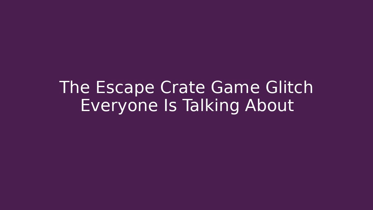 The Escape Crate Game Glitch Everyone Is Talking About