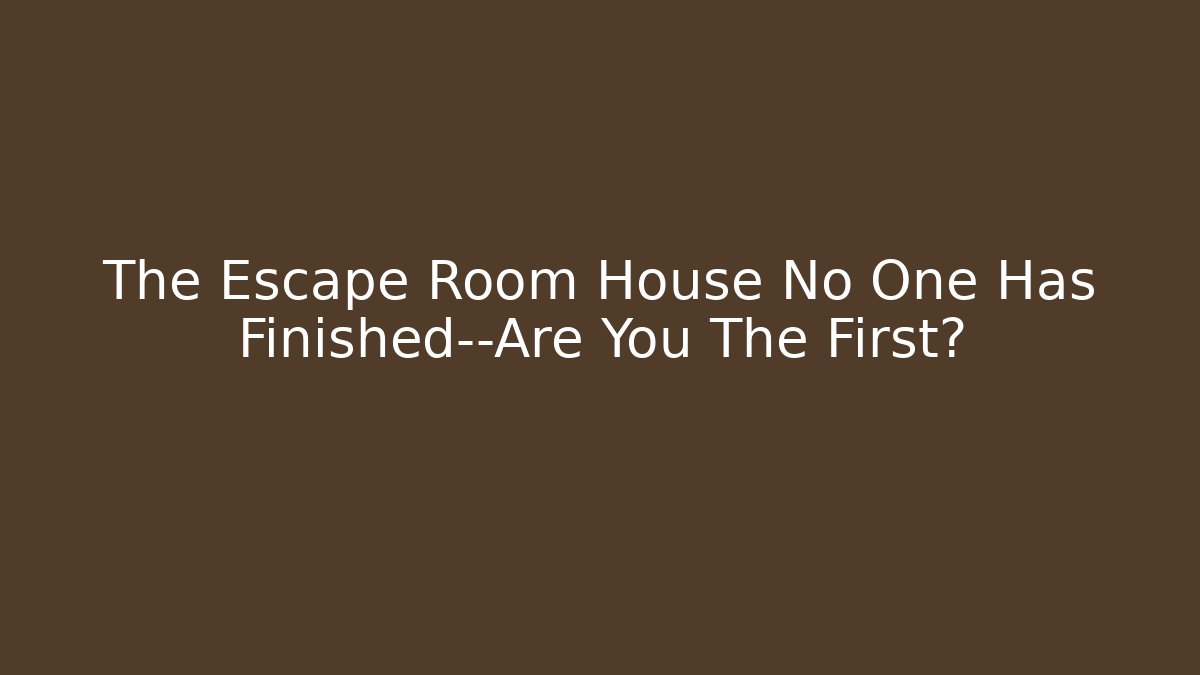 The Escape Room House No One Has Finished—Are You The First?