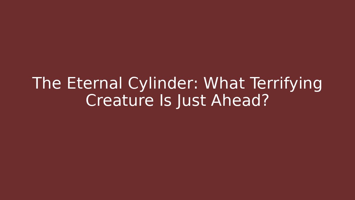 The Eternal Cylinder: What Terrifying Creature Is Just Ahead?