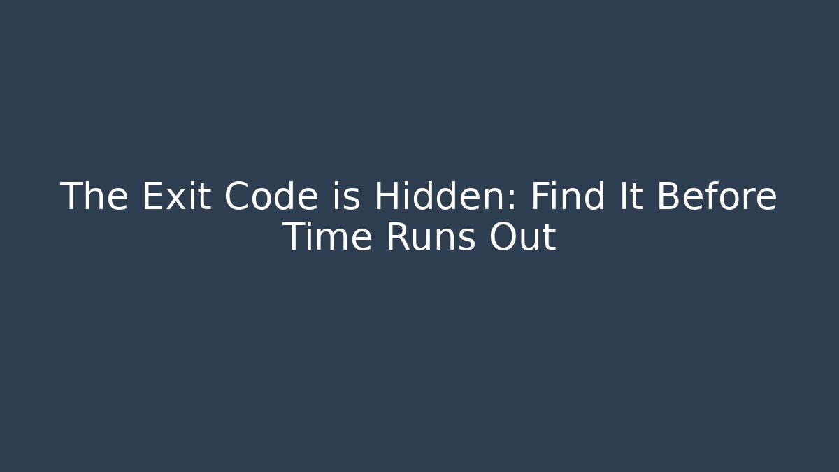 The Exit Code is Hidden: Find It Before Time Runs Out