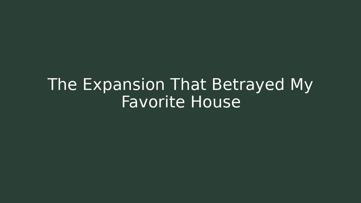 The Expansion That Betrayed My Favorite House