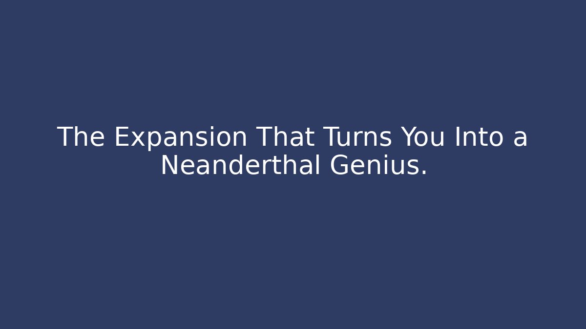 The Expansion That Turns You Into a Neanderthal Genius.