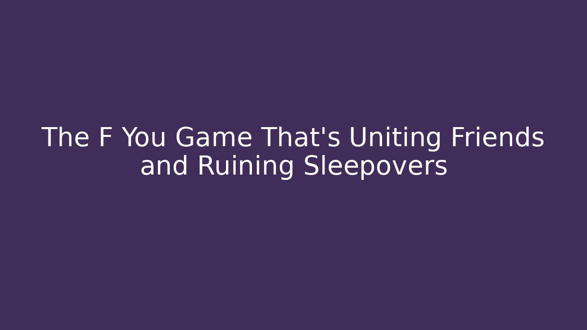 The F You Game That's Uniting Friends and Ruining Sleepovers