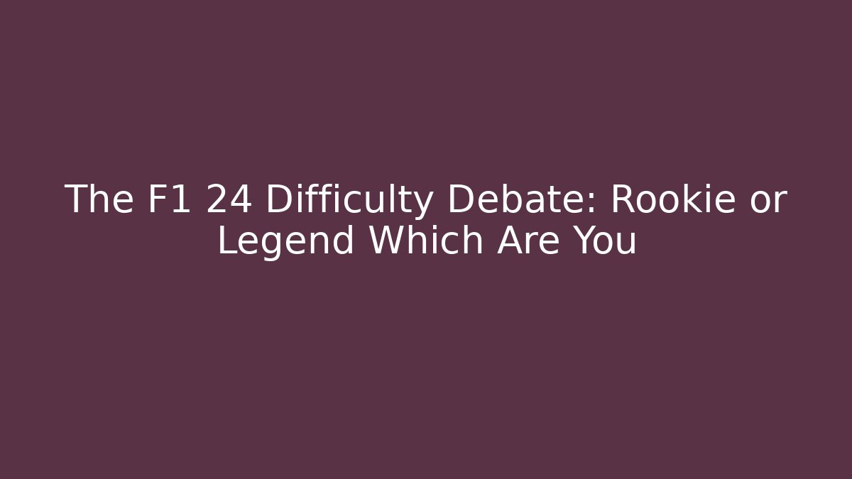 The F1 24 Difficulty Debate: Rookie or Legend Which Are You