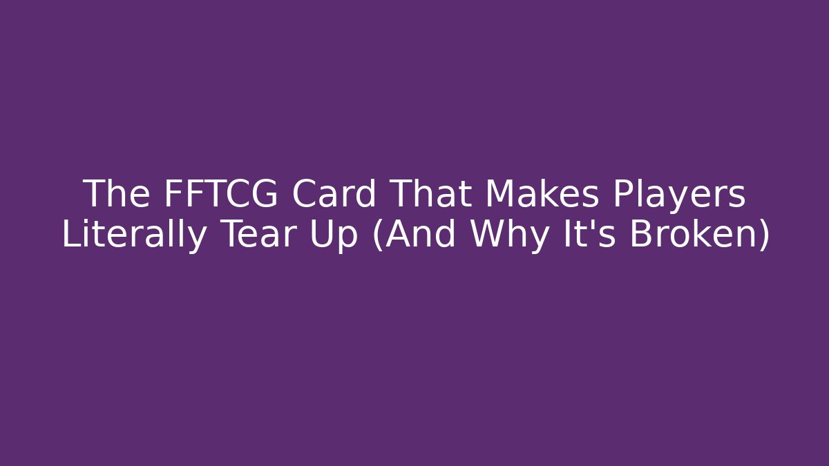 The FFTCG Card That Makes Players Literally Tear Up (And Why It's Broken)