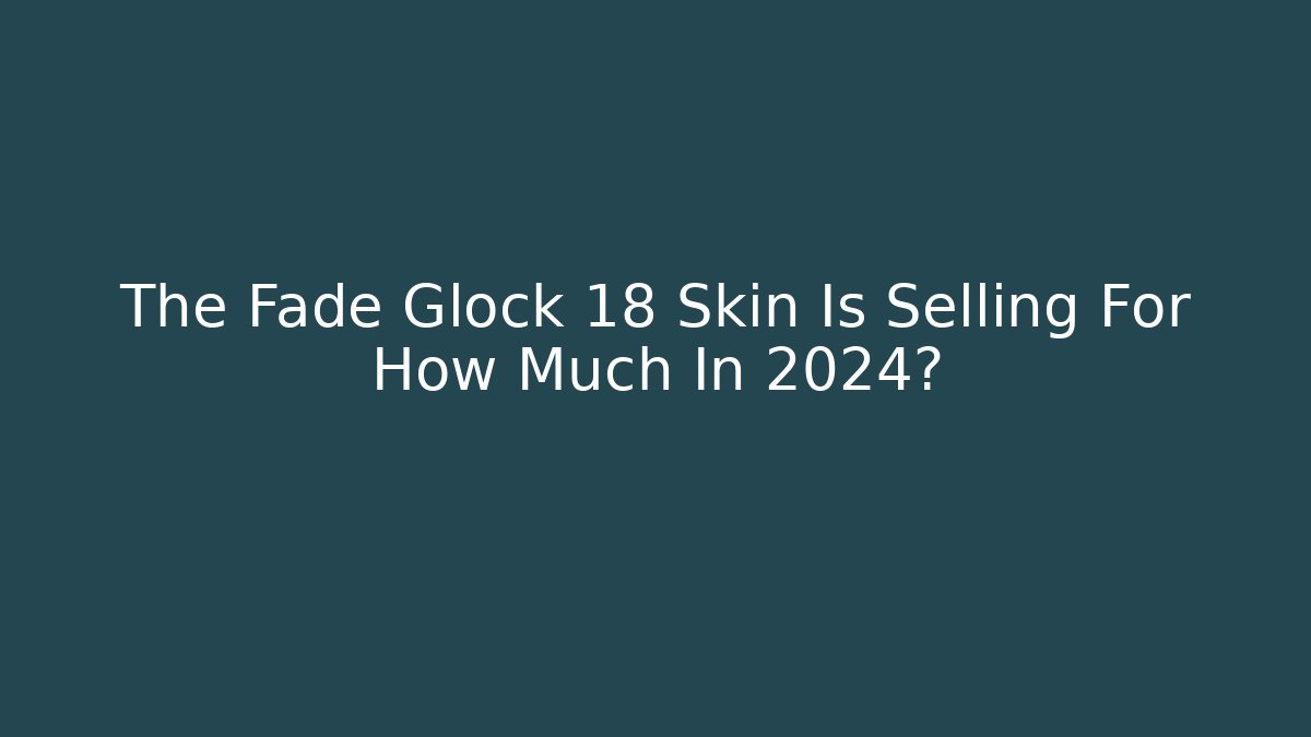The Fade Glock 18 Skin Is Selling For How Much In 2024?