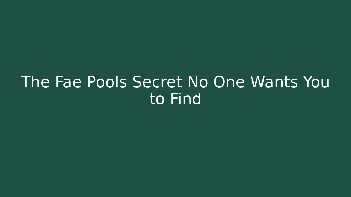 The Fae Pools Secret No One Wants You to Find