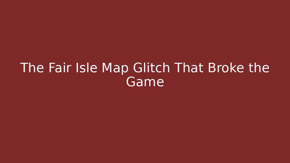 The Fair Isle Map Glitch That Broke the Game