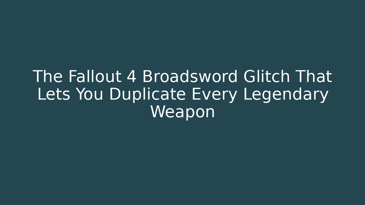 The Fallout 4 Broadsword Glitch That Lets You Duplicate Every Legendary Weapon