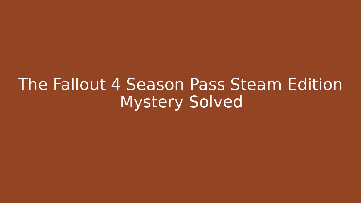 The Fallout 4 Season Pass Steam Edition Mystery Solved