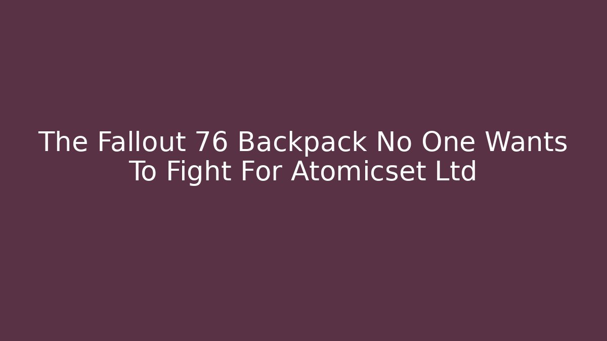 The Fallout 76 Backpack No One Wants To Fight For Atomicset Ltd