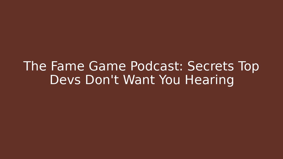 The Fame Game Podcast: Secrets Top Devs Don’t Want You Hearing