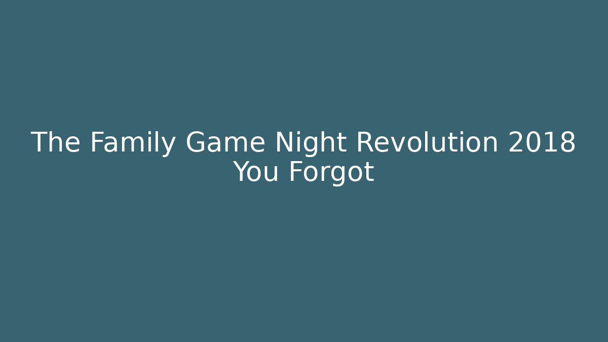The Family Game Night Revolution 2018 You Forgot