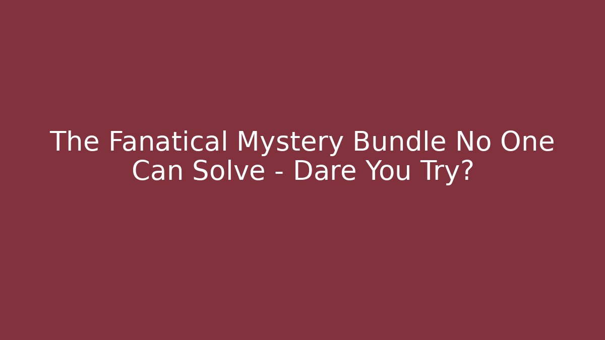 The Fanatical Mystery Bundle No One Can Solve – Dare You Try?
