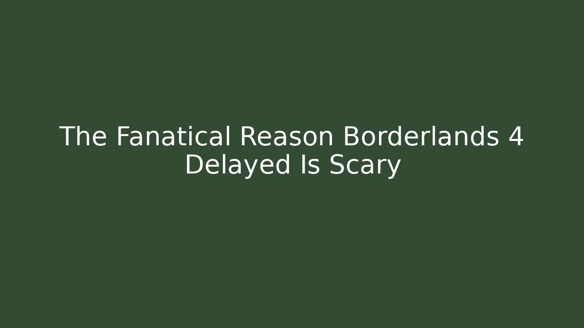 The Fanatical Reason Borderlands 4 Delayed Is Scary