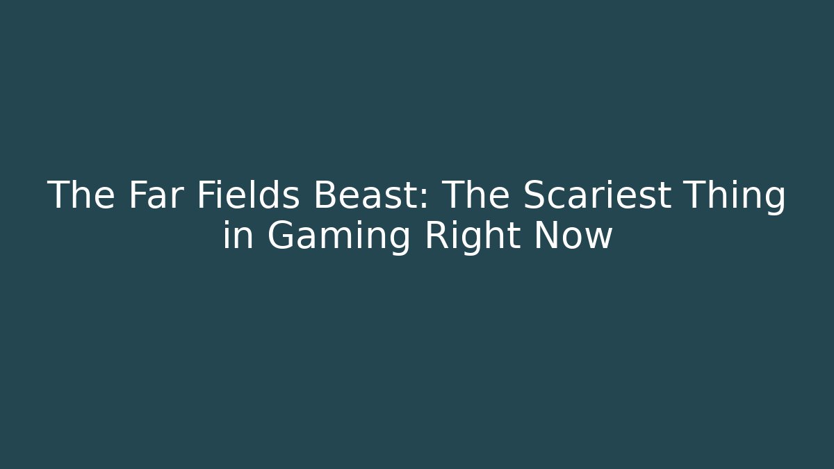 The Far Fields Beast: The Scariest Thing in Gaming Right Now