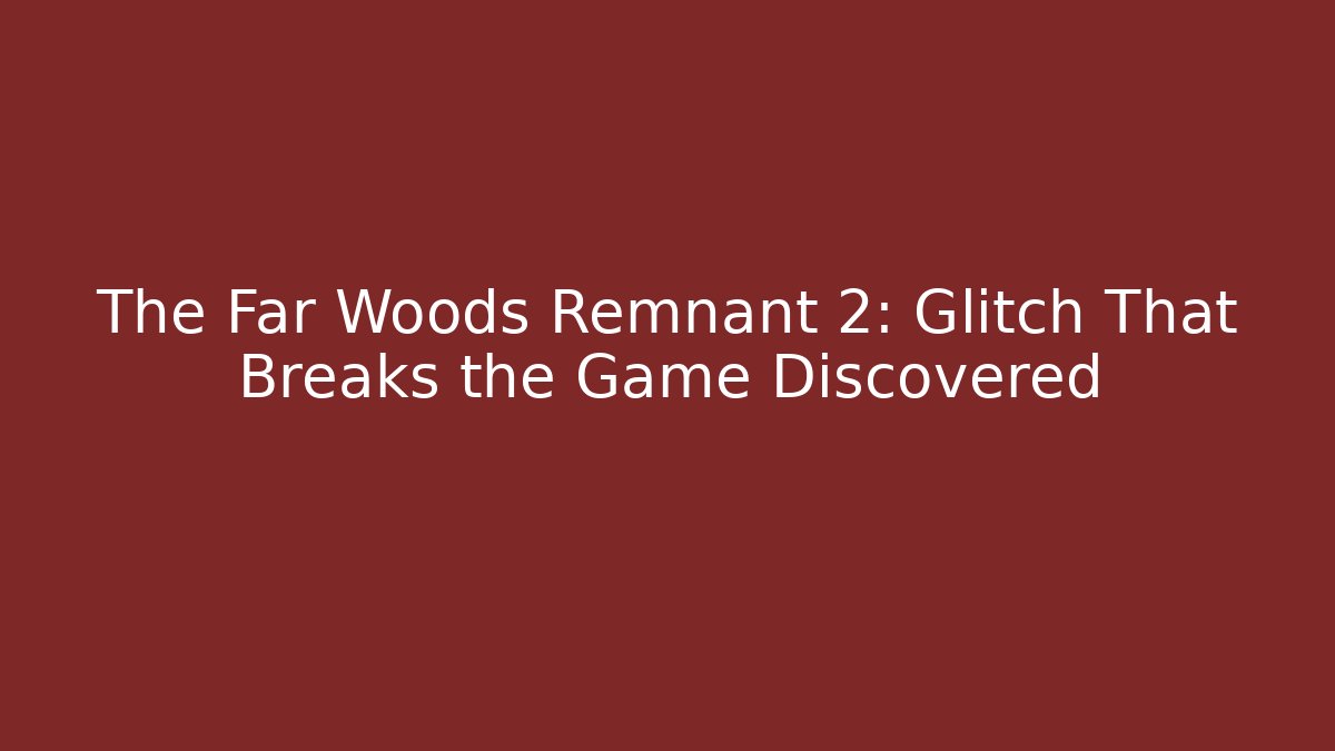 The Far Woods Remnant 2: Glitch That Breaks the Game Discovered