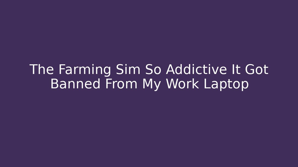 The Farming Sim So Addictive It Got Banned From My Work Laptop