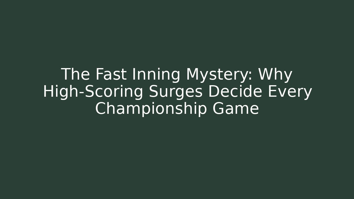 The Fast Inning Mystery: Why High-Scoring Surges Decide Every Championship Game
