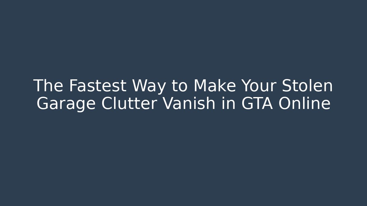 The Fastest Way to Make Your Stolen Garage Clutter Vanish in GTA Online