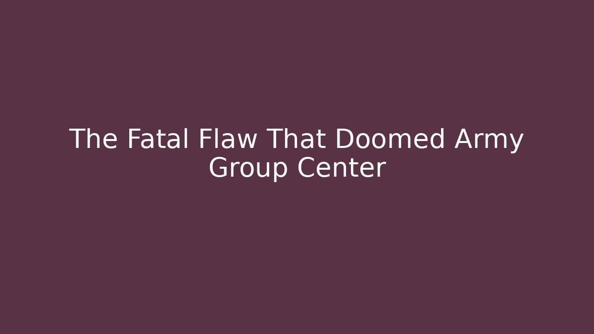 The Fatal Flaw That Doomed Army Group Center
