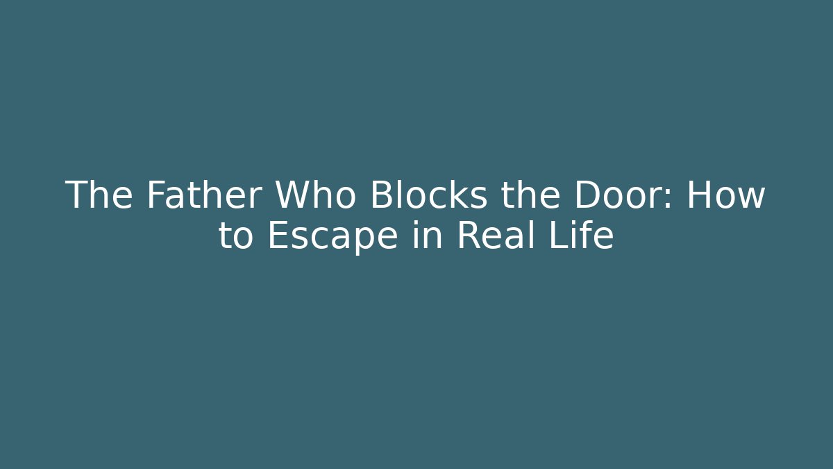 The Father Who Blocks the Door: How to Escape in Real Life