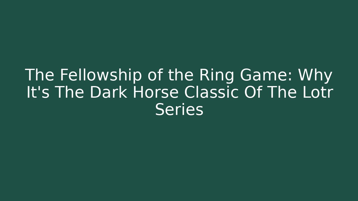 The Fellowship of the Ring Game: Why It's The Dark Horse Classic Of The Lotr Series