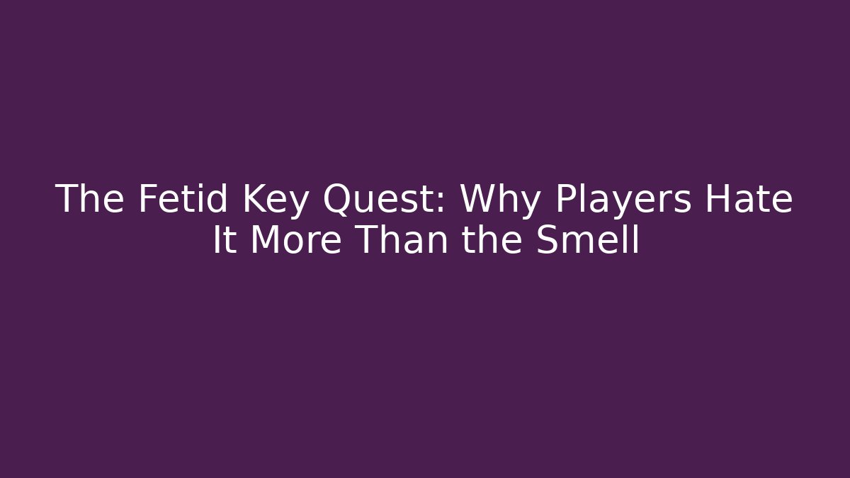 The Fetid Key Quest: Why Players Hate It More Than the Smell