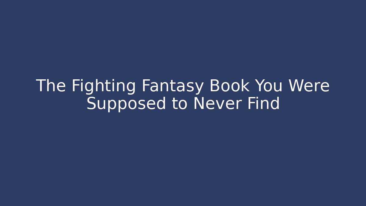 The Fighting Fantasy Book You Were Supposed to Never Find
