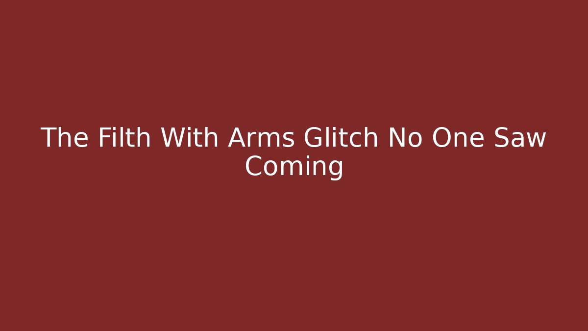 The Filth With Arms Glitch No One Saw Coming